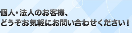 個人・法人のお客様、どうぞお気軽にお問い合わせください！